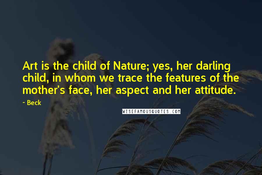 Beck Quotes: Art is the child of Nature; yes, her darling child, in whom we trace the features of the mother's face, her aspect and her attitude.