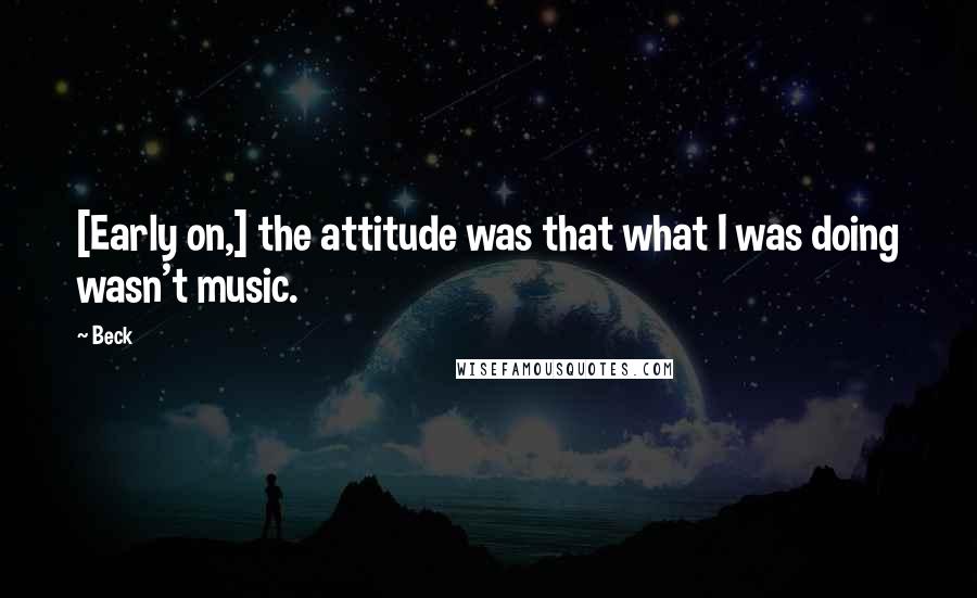 Beck Quotes: [Early on,] the attitude was that what I was doing wasn't music.