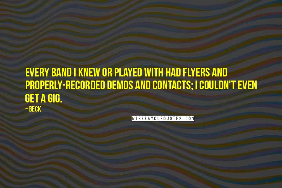 Beck Quotes: Every band I knew or played with had flyers and properly-recorded demos and contacts; I couldn't even get a gig.