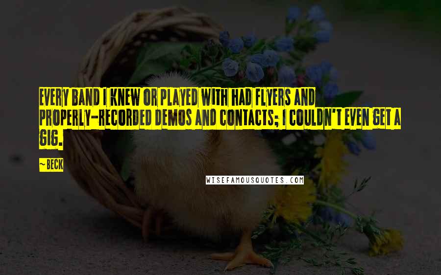 Beck Quotes: Every band I knew or played with had flyers and properly-recorded demos and contacts; I couldn't even get a gig.