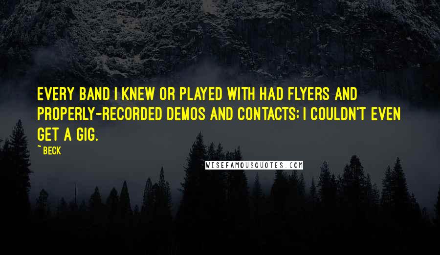 Beck Quotes: Every band I knew or played with had flyers and properly-recorded demos and contacts; I couldn't even get a gig.
