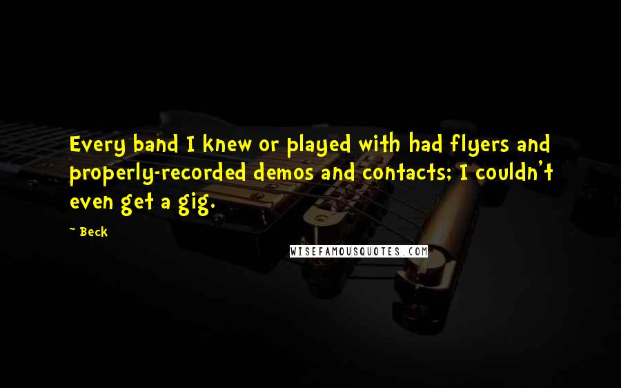 Beck Quotes: Every band I knew or played with had flyers and properly-recorded demos and contacts; I couldn't even get a gig.
