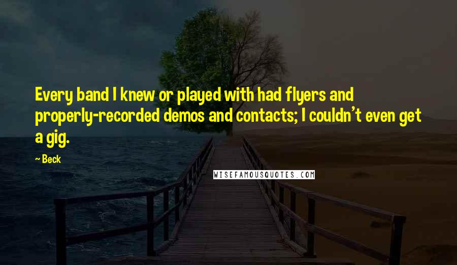 Beck Quotes: Every band I knew or played with had flyers and properly-recorded demos and contacts; I couldn't even get a gig.