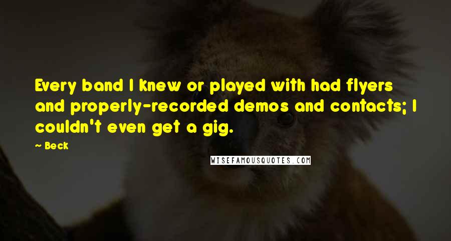 Beck Quotes: Every band I knew or played with had flyers and properly-recorded demos and contacts; I couldn't even get a gig.