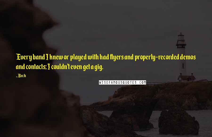 Beck Quotes: Every band I knew or played with had flyers and properly-recorded demos and contacts; I couldn't even get a gig.