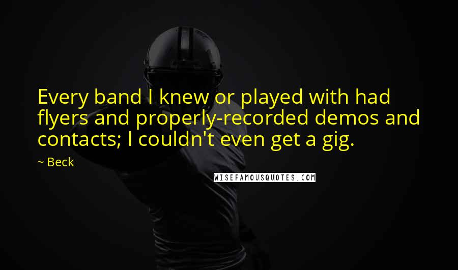 Beck Quotes: Every band I knew or played with had flyers and properly-recorded demos and contacts; I couldn't even get a gig.