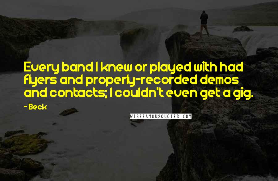 Beck Quotes: Every band I knew or played with had flyers and properly-recorded demos and contacts; I couldn't even get a gig.