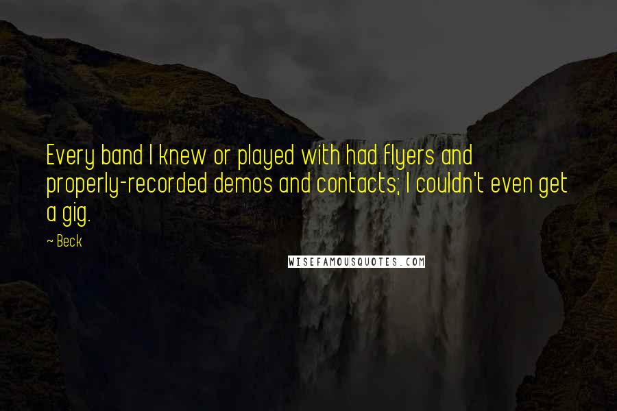 Beck Quotes: Every band I knew or played with had flyers and properly-recorded demos and contacts; I couldn't even get a gig.