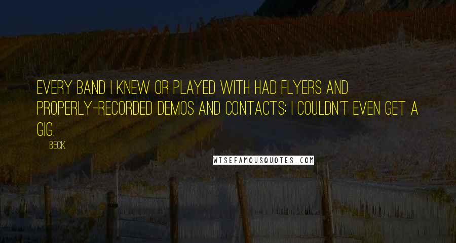 Beck Quotes: Every band I knew or played with had flyers and properly-recorded demos and contacts; I couldn't even get a gig.
