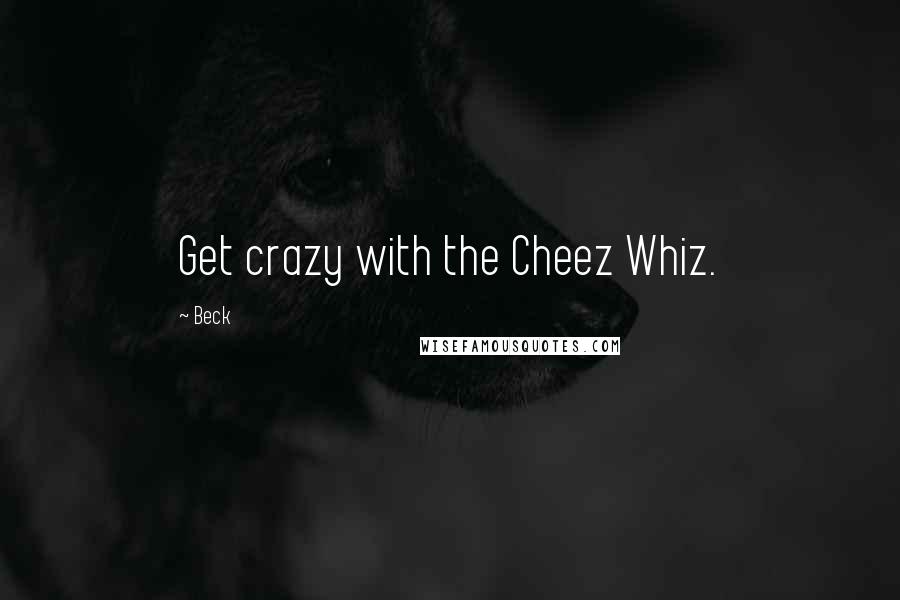 Beck Quotes: Get crazy with the Cheez Whiz.