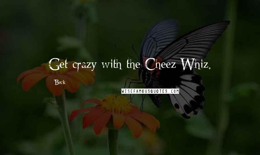 Beck Quotes: Get crazy with the Cheez Whiz.