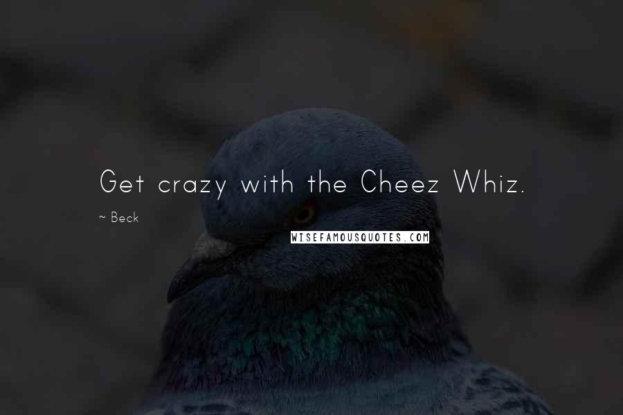 Beck Quotes: Get crazy with the Cheez Whiz.