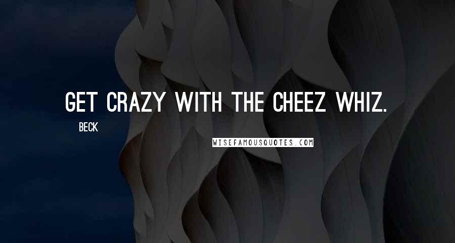 Beck Quotes: Get crazy with the Cheez Whiz.