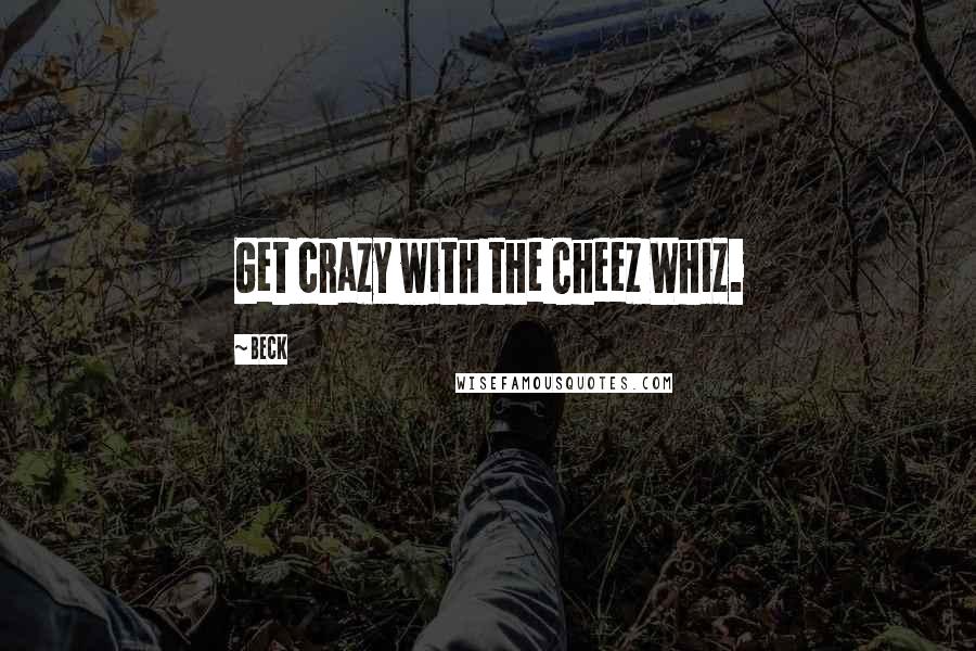 Beck Quotes: Get crazy with the Cheez Whiz.