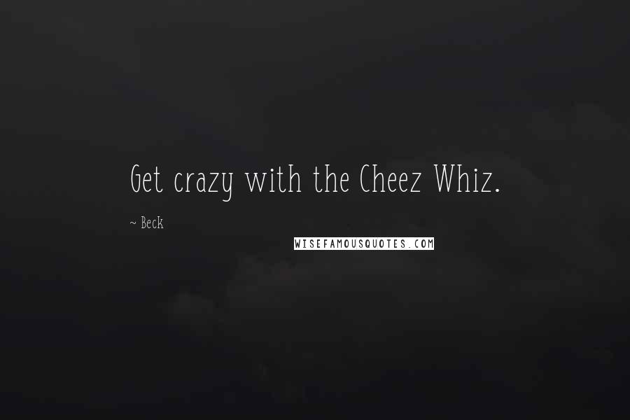 Beck Quotes: Get crazy with the Cheez Whiz.