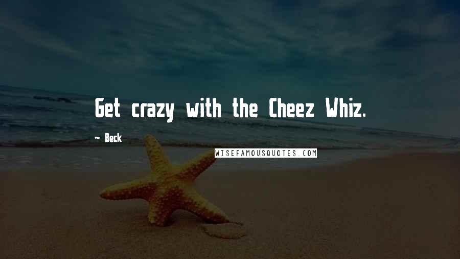 Beck Quotes: Get crazy with the Cheez Whiz.