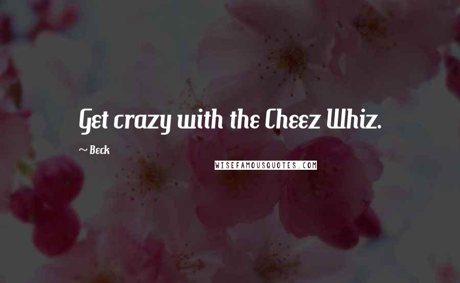 Beck Quotes: Get crazy with the Cheez Whiz.