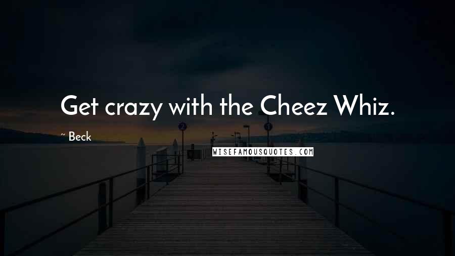 Beck Quotes: Get crazy with the Cheez Whiz.