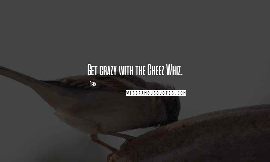 Beck Quotes: Get crazy with the Cheez Whiz.