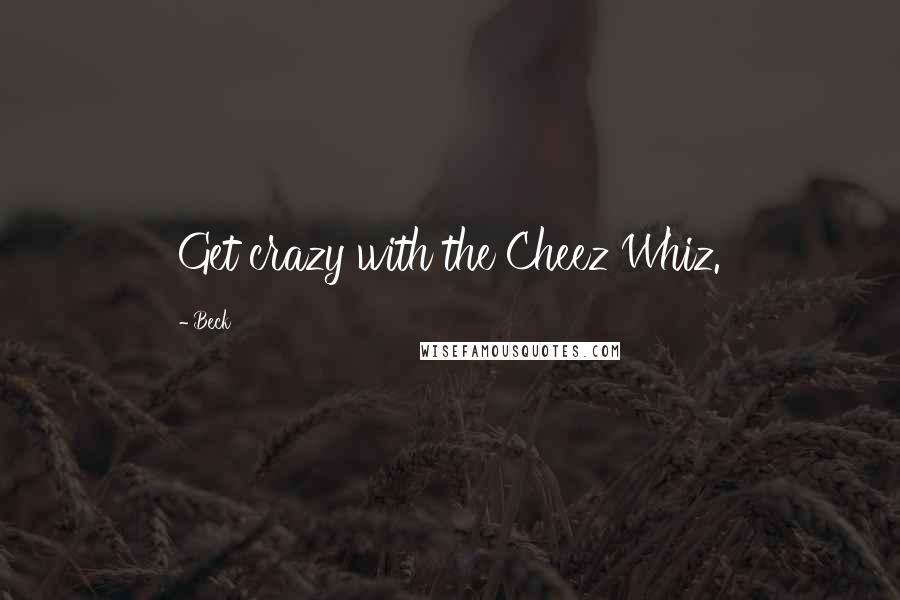 Beck Quotes: Get crazy with the Cheez Whiz.