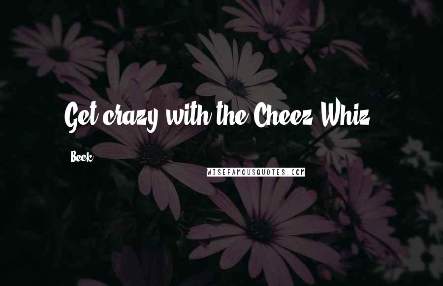 Beck Quotes: Get crazy with the Cheez Whiz.