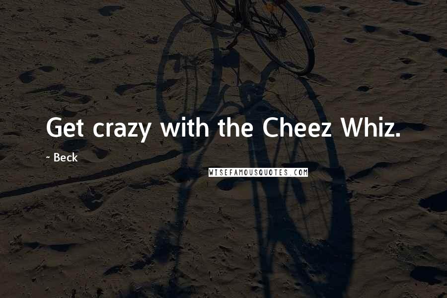 Beck Quotes: Get crazy with the Cheez Whiz.