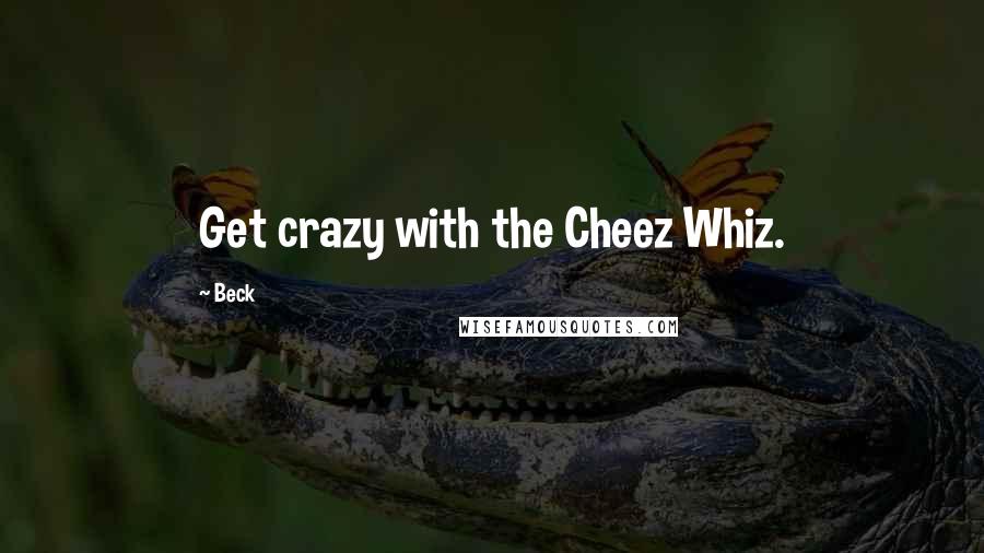 Beck Quotes: Get crazy with the Cheez Whiz.