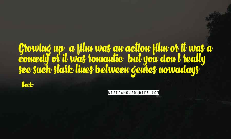 Beck Quotes: Growing up, a film was an action film or it was a comedy or it was romantic, but you don't really see such stark lines between genres nowadays.