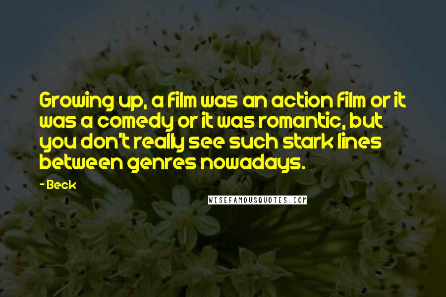 Beck Quotes: Growing up, a film was an action film or it was a comedy or it was romantic, but you don't really see such stark lines between genres nowadays.