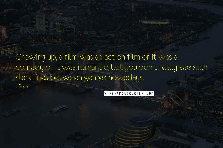 Beck Quotes: Growing up, a film was an action film or it was a comedy or it was romantic, but you don't really see such stark lines between genres nowadays.