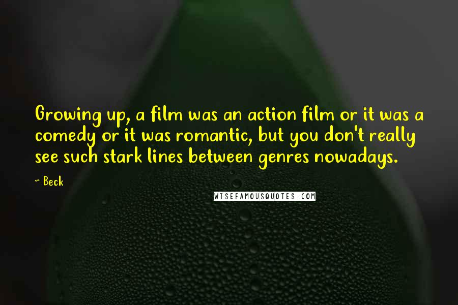 Beck Quotes: Growing up, a film was an action film or it was a comedy or it was romantic, but you don't really see such stark lines between genres nowadays.