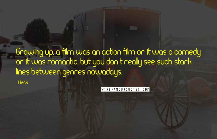 Beck Quotes: Growing up, a film was an action film or it was a comedy or it was romantic, but you don't really see such stark lines between genres nowadays.