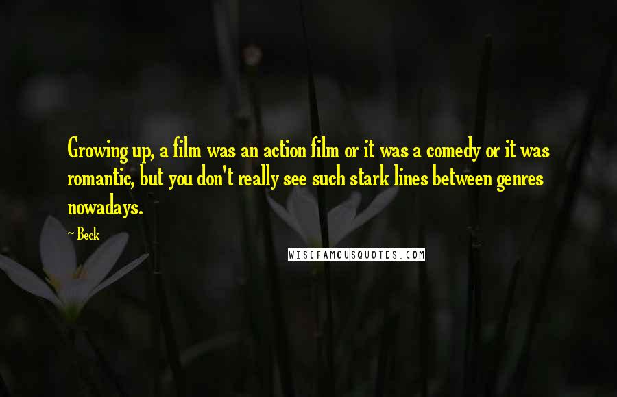 Beck Quotes: Growing up, a film was an action film or it was a comedy or it was romantic, but you don't really see such stark lines between genres nowadays.