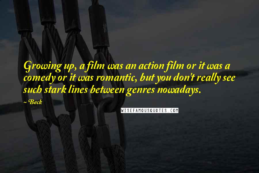 Beck Quotes: Growing up, a film was an action film or it was a comedy or it was romantic, but you don't really see such stark lines between genres nowadays.