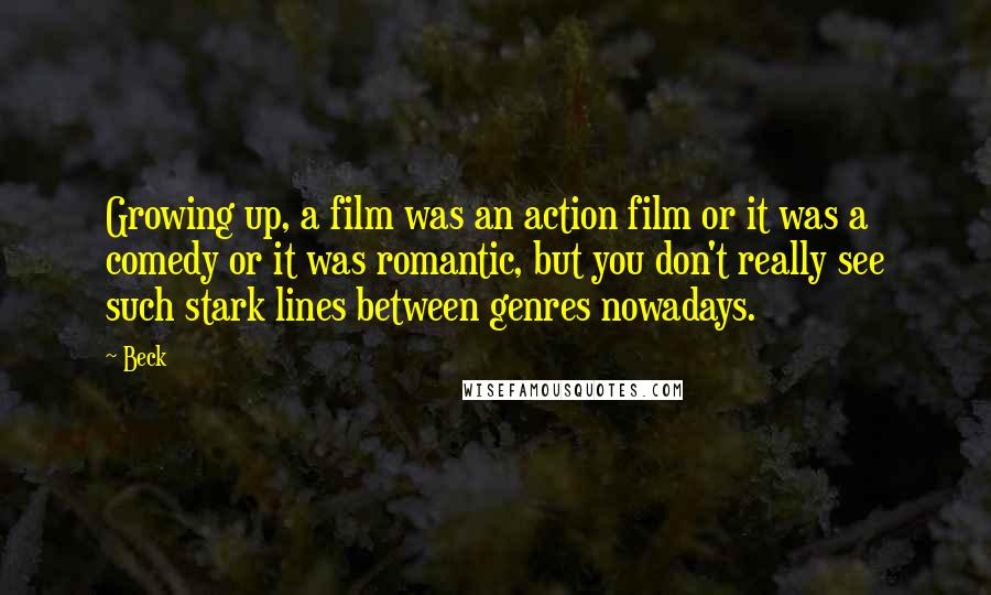 Beck Quotes: Growing up, a film was an action film or it was a comedy or it was romantic, but you don't really see such stark lines between genres nowadays.