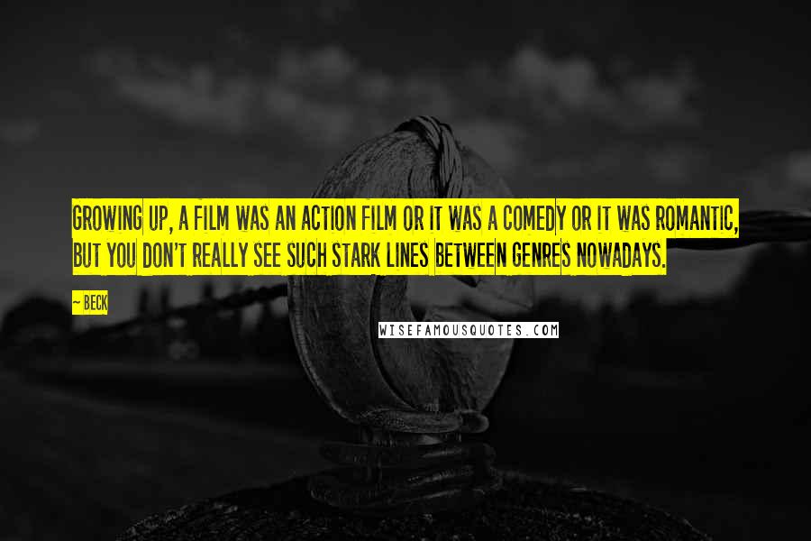 Beck Quotes: Growing up, a film was an action film or it was a comedy or it was romantic, but you don't really see such stark lines between genres nowadays.