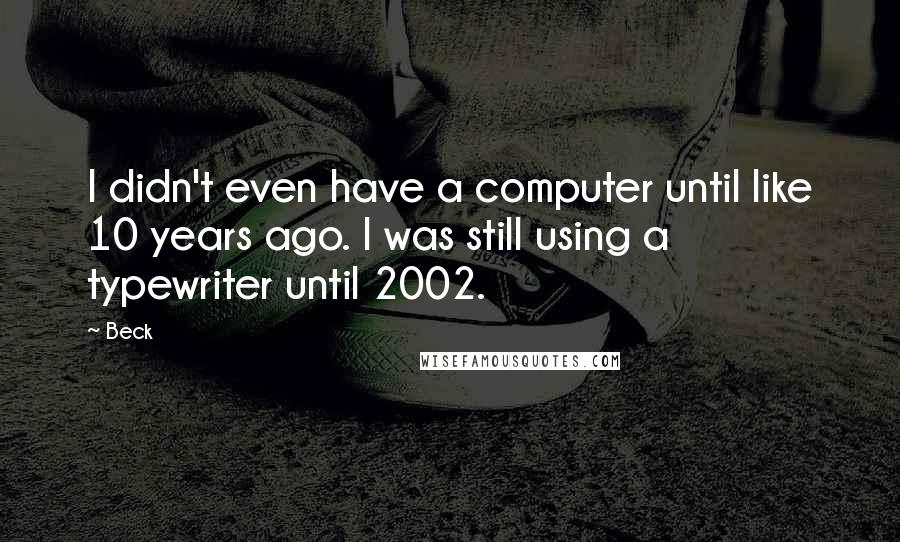 Beck Quotes: I didn't even have a computer until like 10 years ago. I was still using a typewriter until 2002.