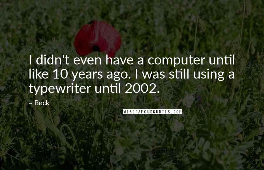 Beck Quotes: I didn't even have a computer until like 10 years ago. I was still using a typewriter until 2002.