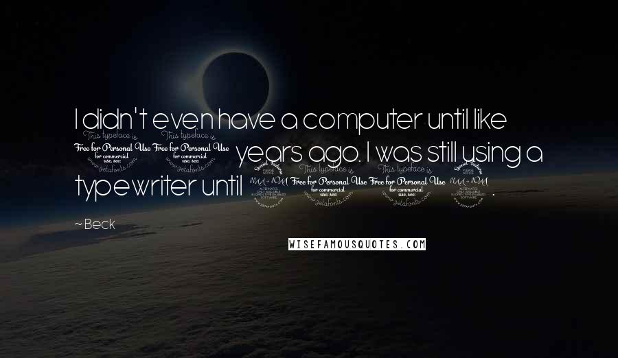 Beck Quotes: I didn't even have a computer until like 10 years ago. I was still using a typewriter until 2002.