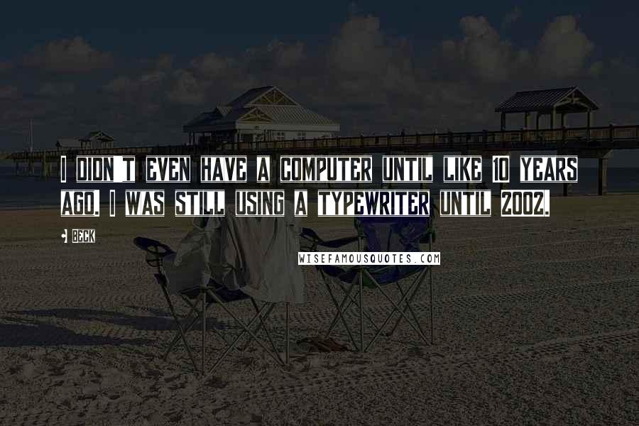 Beck Quotes: I didn't even have a computer until like 10 years ago. I was still using a typewriter until 2002.