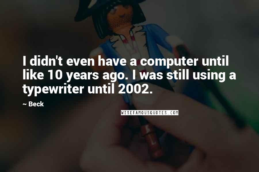Beck Quotes: I didn't even have a computer until like 10 years ago. I was still using a typewriter until 2002.