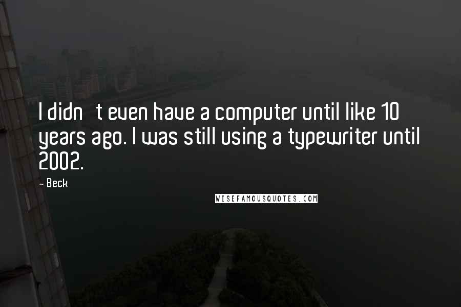 Beck Quotes: I didn't even have a computer until like 10 years ago. I was still using a typewriter until 2002.
