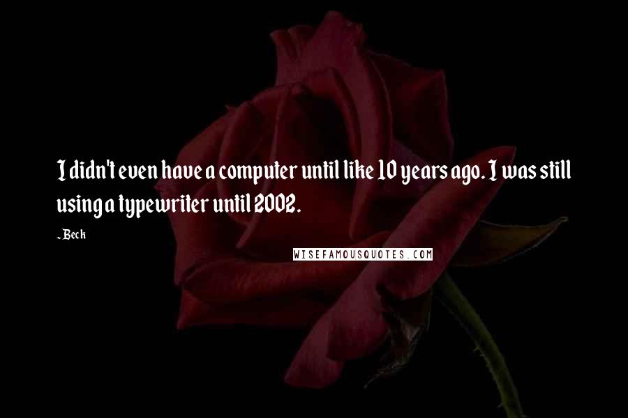 Beck Quotes: I didn't even have a computer until like 10 years ago. I was still using a typewriter until 2002.