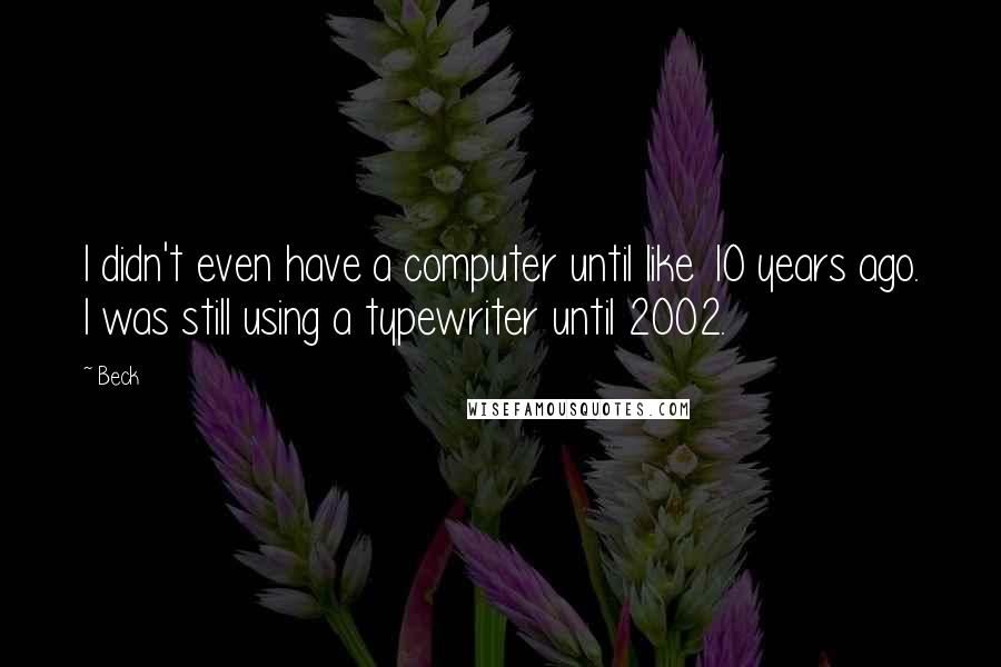 Beck Quotes: I didn't even have a computer until like 10 years ago. I was still using a typewriter until 2002.