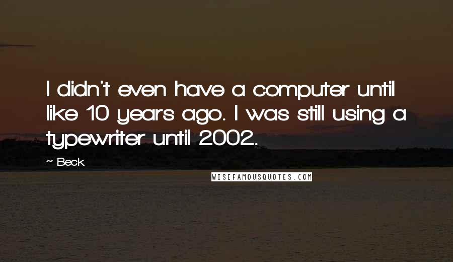 Beck Quotes: I didn't even have a computer until like 10 years ago. I was still using a typewriter until 2002.