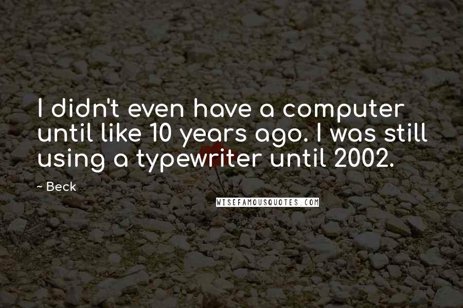 Beck Quotes: I didn't even have a computer until like 10 years ago. I was still using a typewriter until 2002.