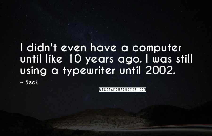 Beck Quotes: I didn't even have a computer until like 10 years ago. I was still using a typewriter until 2002.