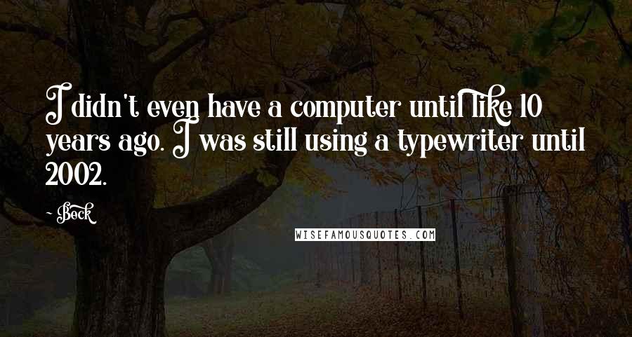 Beck Quotes: I didn't even have a computer until like 10 years ago. I was still using a typewriter until 2002.