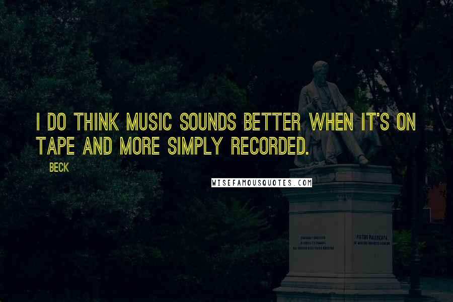 Beck Quotes: I do think music sounds better when it's on tape and more simply recorded.