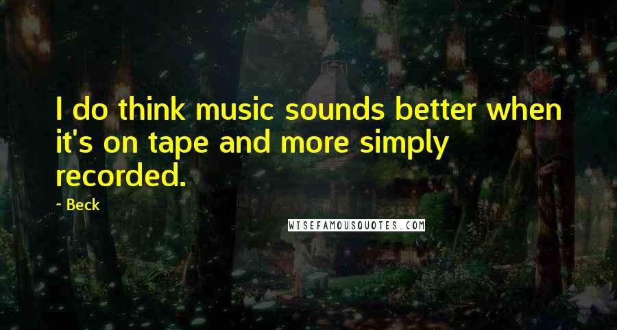 Beck Quotes: I do think music sounds better when it's on tape and more simply recorded.
